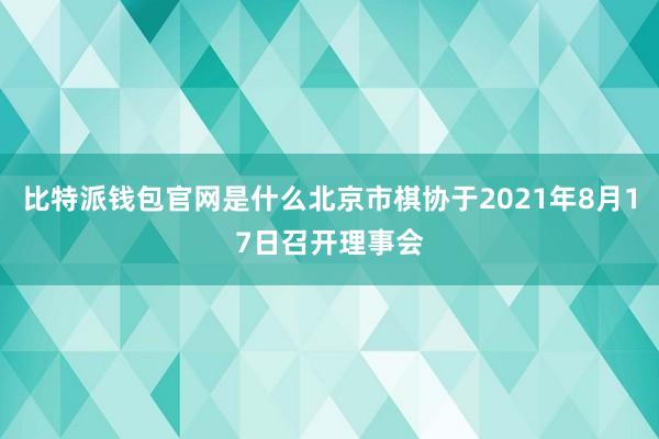 比特派钱包官网是什么北京市棋协于2021年8月17日召开理事会