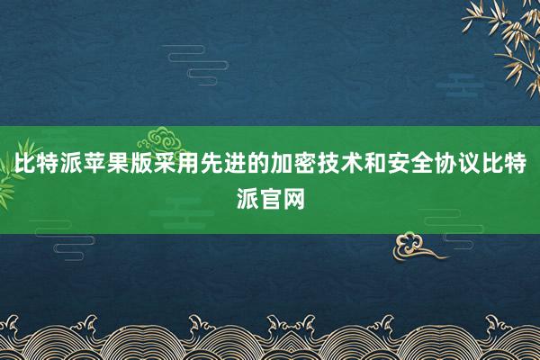 比特派苹果版采用先进的加密技术和安全协议比特派官网