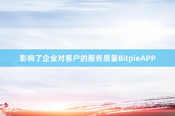 影响了企业对客户的服务质量BitpieAPP