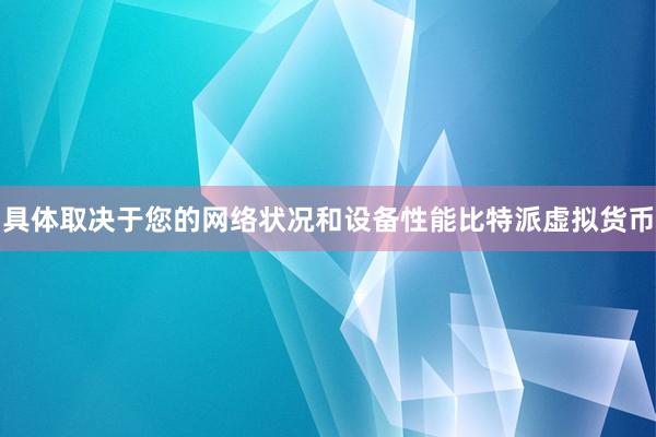 具体取决于您的网络状况和设备性能比特派虚拟货币