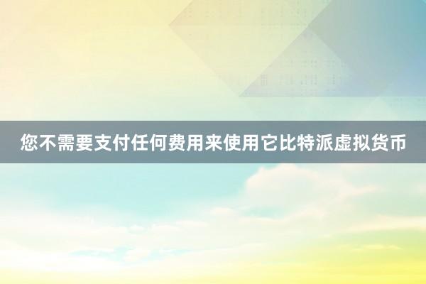 您不需要支付任何费用来使用它比特派虚拟货币