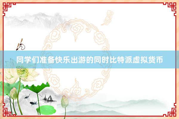 同学们准备快乐出游的同时比特派虚拟货币