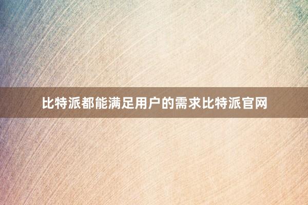 比特派都能满足用户的需求比特派官网