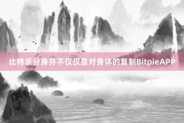 比特派分身并不仅仅是对身体的复制BitpieAPP