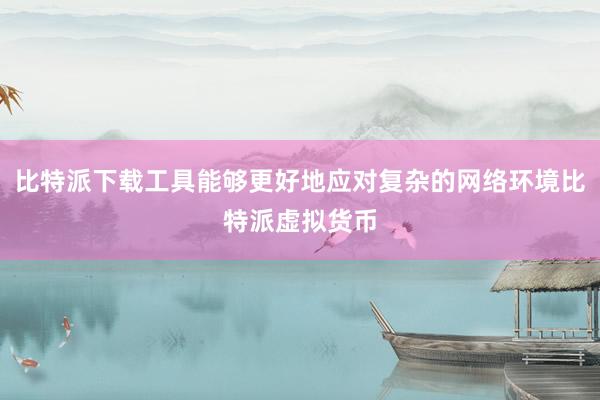 比特派下载工具能够更好地应对复杂的网络环境比特派虚拟货币