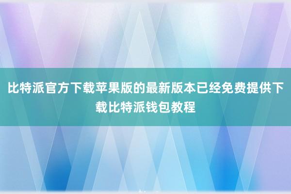 比特派官方下载苹果版的最新版本已经免费提供下载比特派钱包教程