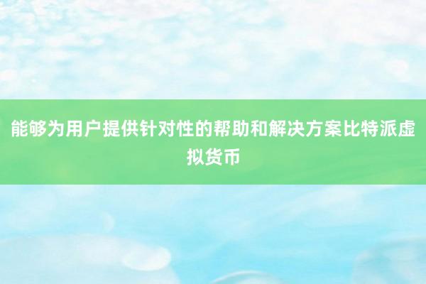 能够为用户提供针对性的帮助和解决方案比特派虚拟货币