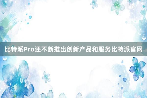 比特派Pro还不断推出创新产品和服务比特派官网