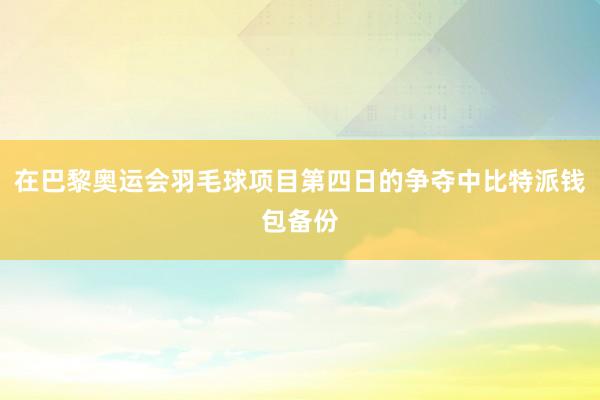 在巴黎奥运会羽毛球项目第四日的争夺中比特派钱包备份