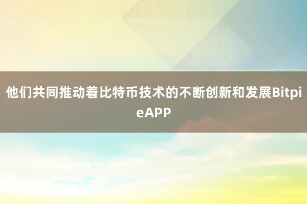 他们共同推动着比特币技术的不断创新和发展BitpieAPP