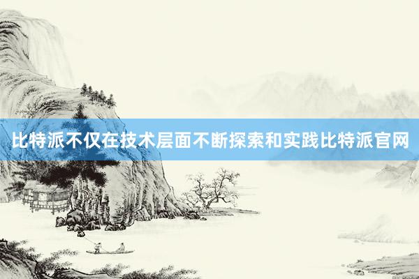 比特派不仅在技术层面不断探索和实践比特派官网