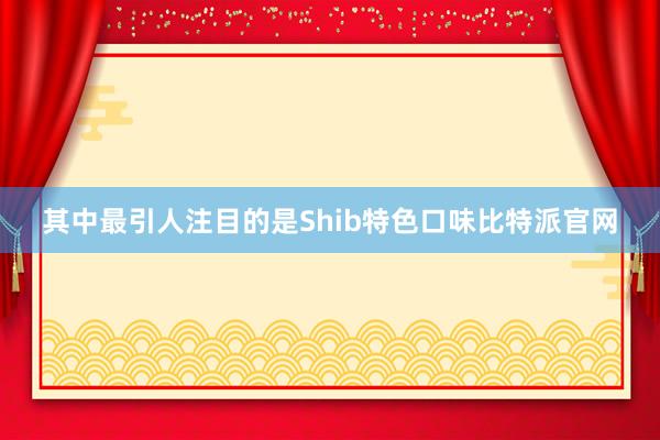 其中最引人注目的是Shib特色口味比特派官网