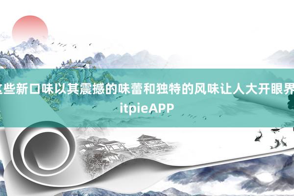 这些新口味以其震撼的味蕾和独特的风味让人大开眼界BitpieAPP