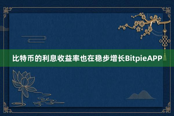 比特币的利息收益率也在稳步增长BitpieAPP