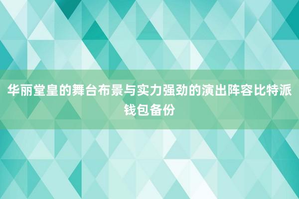 华丽堂皇的舞台布景与实力强劲的演出阵容比特派钱包备份