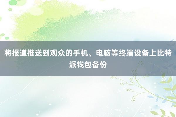 将报道推送到观众的手机、电脑等终端设备上比特派钱包备份