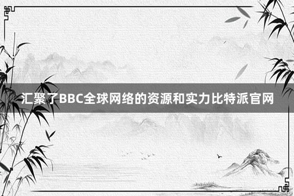 汇聚了BBC全球网络的资源和实力比特派官网