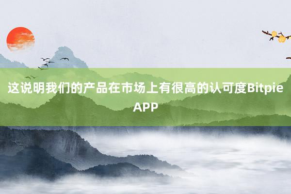 这说明我们的产品在市场上有很高的认可度BitpieAPP