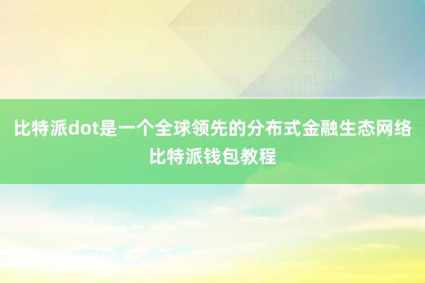 比特派dot是一个全球领先的分布式金融生态网络比特派钱包教程